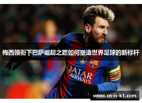 梅西领衔下巴萨崛起之路如何塑造世界足球的新标杆