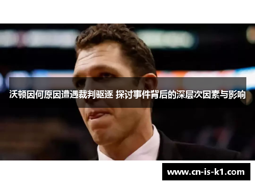 沃顿因何原因遭遇裁判驱逐 探讨事件背后的深层次因素与影响