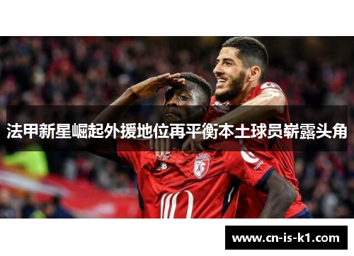 法甲新星崛起外援地位再平衡本土球员崭露头角
