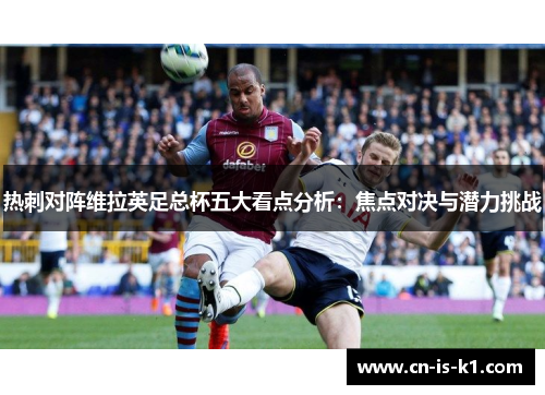 热刺对阵维拉英足总杯五大看点分析：焦点对决与潜力挑战