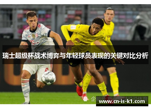 瑞士超级杯战术博弈与年轻球员表现的关键对比分析