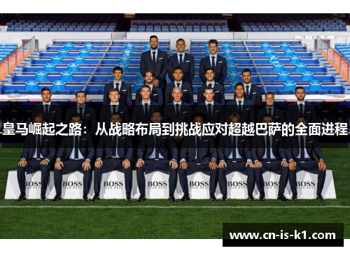 皇马崛起之路：从战略布局到挑战应对超越巴萨的全面进程