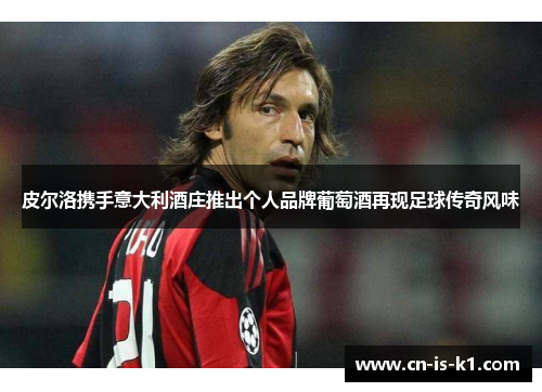 皮尔洛携手意大利酒庄推出个人品牌葡萄酒再现足球传奇风味