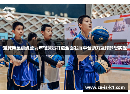 篮球明星训练营为年轻球员打造全面发展平台助力篮球梦想实现