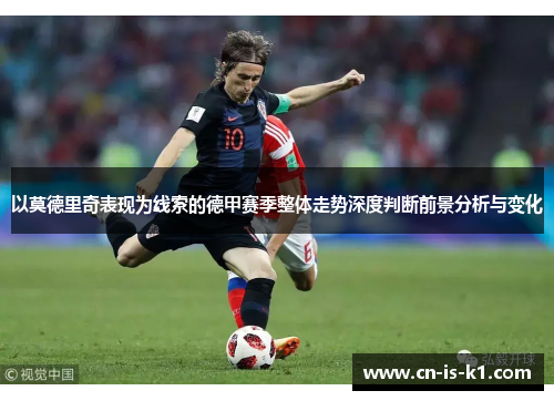 以莫德里奇表现为线索的德甲赛季整体走势深度判断前景分析与变化