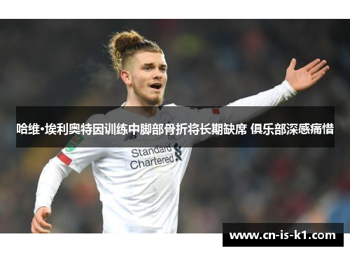 哈维·埃利奥特因训练中脚部骨折将长期缺席 俱乐部深感痛惜