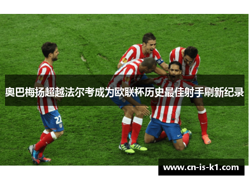 奥巴梅扬超越法尔考成为欧联杯历史最佳射手刷新纪录