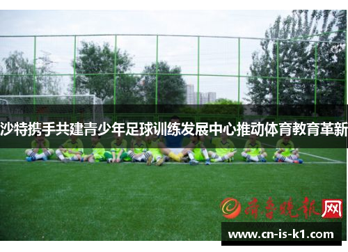 沙特携手共建青少年足球训练发展中心推动体育教育革新