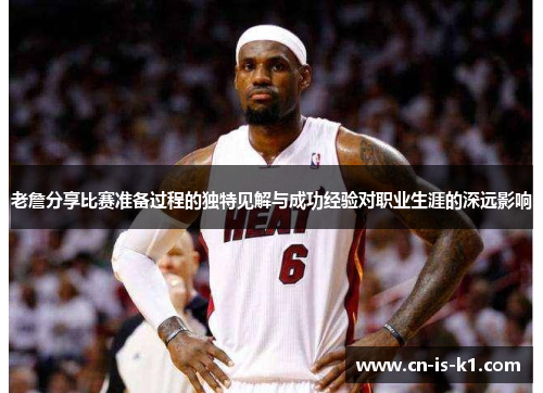 老詹分享比赛准备过程的独特见解与成功经验对职业生涯的深远影响