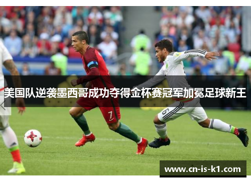 美国队逆袭墨西哥成功夺得金杯赛冠军加冕足球新王