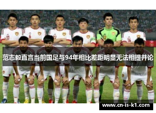 范志毅直言当前国足与94年相比差距明显无法相提并论