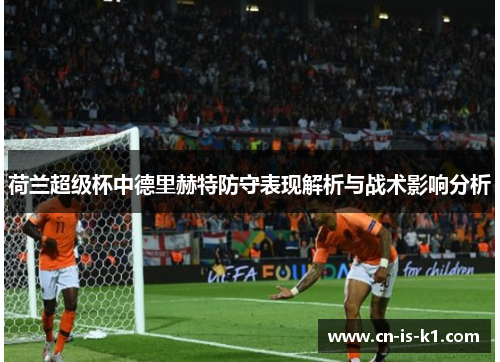 荷兰超级杯中德里赫特防守表现解析与战术影响分析