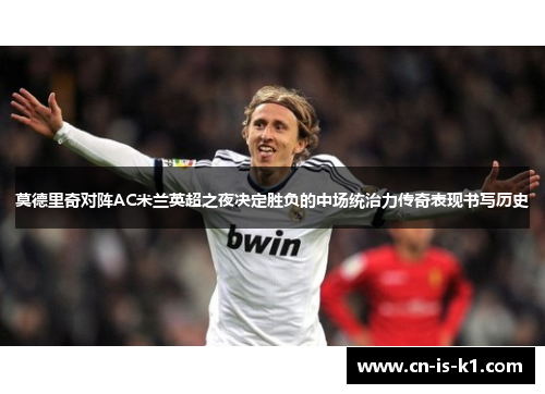 莫德里奇对阵AC米兰英超之夜决定胜负的中场统治力传奇表现书写历史