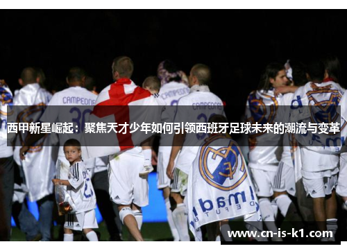 西甲新星崛起：聚焦天才少年如何引领西班牙足球未来的潮流与变革