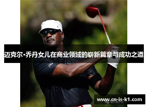 迈克尔·乔丹女儿在商业领域的崭新篇章与成功之道