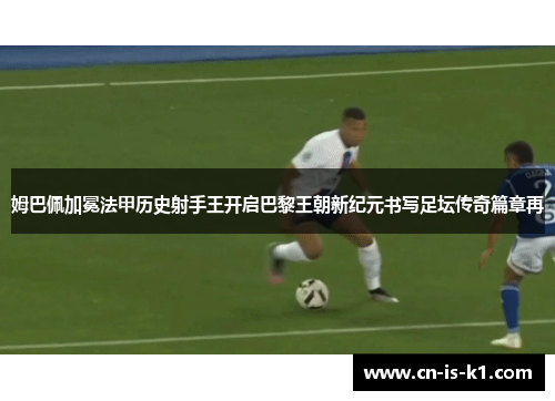 姆巴佩加冕法甲历史射手王开启巴黎王朝新纪元书写足坛传奇篇章再