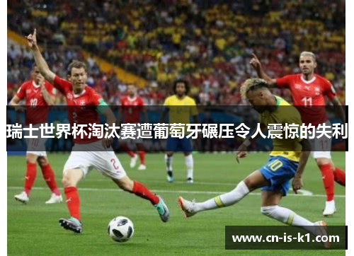 瑞士世界杯淘汰赛遭葡萄牙碾压令人震惊的失利