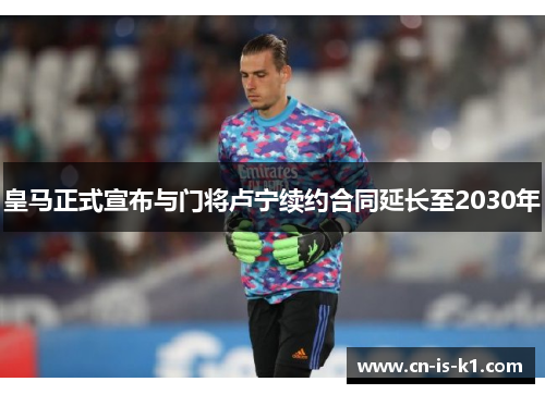 皇马正式宣布与门将卢宁续约合同延长至2030年