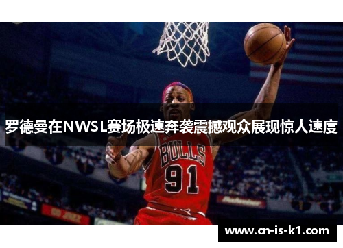罗德曼在NWSL赛场极速奔袭震撼观众展现惊人速度